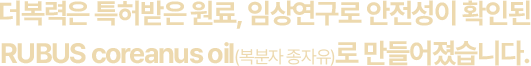 더복력은 특허받은 원료, 임상연구로 안전성이 확인된 <br> RUBUS coreanus oil(복분자 종자유)로 만들어졌습니다.